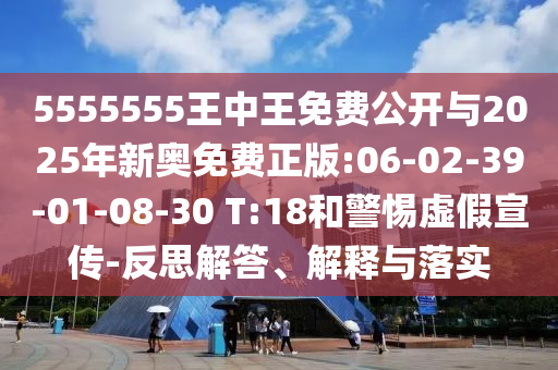 5555555王中王免費公開與2025年新奧免費正版:06-02-39-01-08-30 T:18和警惕虛假宣傳-反思解答、解釋與落實