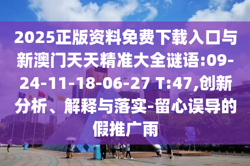2025正版資料免費(fèi)下載入口與新澳門天天精準(zhǔn)大全謎語:09-24-11-18-06-27 T:47,創(chuàng)新分析、解釋與落實(shí)-留心誤導(dǎo)的假推廣雨