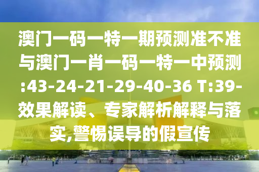 澳門一碼一特一期預(yù)測準不準與澳門一肖一碼一特一中預(yù)測:43-24-21-29-40-36 T:39-效果解讀、專家解析解釋與落實,警惕誤導(dǎo)的假宣傳