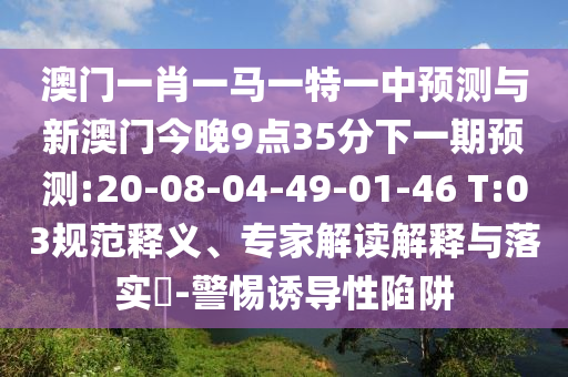 澳門一肖一馬一特一中預(yù)測(cè)與新澳門今晚9點(diǎn)35分下一期預(yù)測(cè):20-08-04-49-01-46 T:03規(guī)范釋義、專家解讀解釋與落實(shí)?-警惕誘導(dǎo)性陷阱