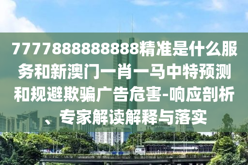 7777888888888精準(zhǔn)是什么服務(wù)和新澳門一肖一馬中特預(yù)測和規(guī)避欺騙廣告危害-響應(yīng)剖析、專家解讀解釋與落實(shí)
