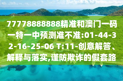77778888888精準(zhǔn)和澳門(mén)一碼一特一中預(yù)測(cè)準(zhǔn)不準(zhǔn):01-44-32-16-25-06 T:11-創(chuàng)意解答、解釋與落實(shí),謹(jǐn)防欺詐的假套路