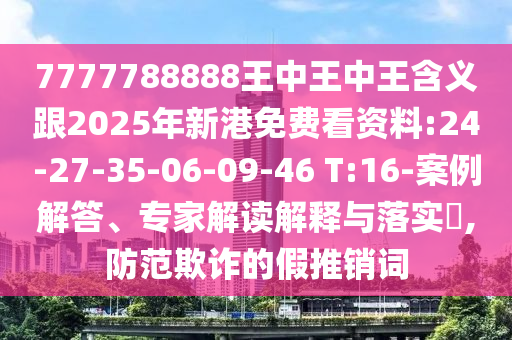 7777788888王中王中王含義跟2025年新港免費看資料:24-27-35-06-09-46 T:16-案例解答、專家解讀解釋與落實?,防范欺詐的假推銷詞