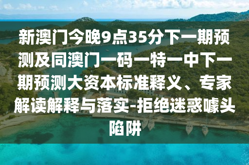 新澳門今晚9點35分下一期預測及同澳門一碼一特一中下一期預測大資本標準釋義、專家解讀解釋與落實-拒絕迷惑噱頭陷阱