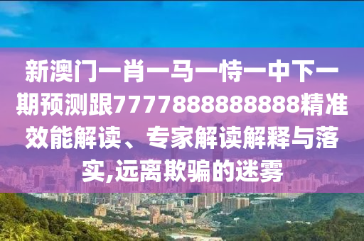 新澳門一肖一馬一恃一中下一期預(yù)測跟7777888888888精準(zhǔn)效能解讀、專家解讀解釋與落實,遠(yuǎn)離欺騙的迷霧