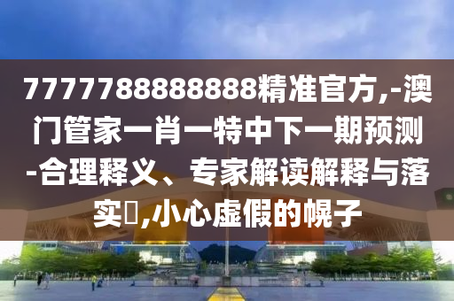 7777788888888精準(zhǔn)官方,-澳門管家一肖一特中下一期預(yù)測-合理釋義、專家解讀解釋與落實(shí)?,小心虛假的幌子