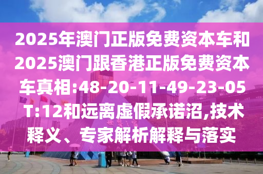 2025年澳門正版免費(fèi)資本車和2025澳門跟香港正版免費(fèi)資本車真相:48-20-11-49-23-05 T:12和遠(yuǎn)離虛假承諾沼,技術(shù)釋義、專家解析解釋與落實(shí)