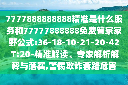 7777888888888精準(zhǔn)是什么服務(wù)和77777888888免費(fèi)管家家野公式:36-18-10-21-20-42 T:20-精準(zhǔn)解讀、專(zhuān)家解析解釋與落實(shí),警惕欺詐套路危害