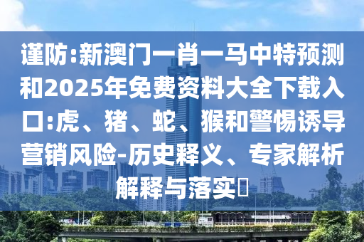 謹(jǐn)防:新澳門一肖一馬中特預(yù)測和2025年免費(fèi)資料大全下載入口:虎、豬、蛇、猴和警惕誘導(dǎo)營銷風(fēng)險(xiǎn)-歷史釋義、專家解析解釋與落實(shí)?