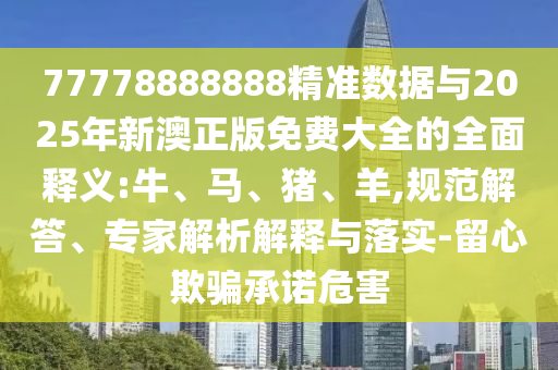 77778888888精準數(shù)據(jù)與2025年新澳正版免費大全的全面釋義:牛、馬、豬、羊,規(guī)范解答、專家解析解釋與落實-留心欺騙承諾危害