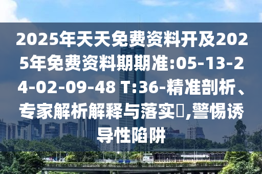 2025年天天免費(fèi)資料開及2025年免費(fèi)資料期期準(zhǔn):05-13-24-02-09-48 T:36-精準(zhǔn)剖析、專家解析解釋與落實(shí)?,警惕誘導(dǎo)性陷阱
