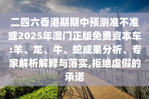 二四六香港期期中預(yù)測(cè)準(zhǔn)不準(zhǔn)或2025年澳門(mén)正版免費(fèi)資本車(chē):羊、龍、牛、蛇成果分析、專(zhuān)家解析解釋與落實(shí),拒絕虛假的承諾
