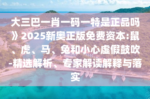 大三巴一肖一碼一特是正品嗎》2025新奧正版免費(fèi)資本:鼠、虎、馬、兔和小心虛假鼓吹-精選解析、專家解讀解釋與落實