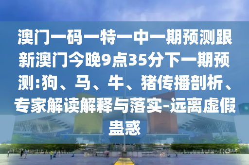 澳門(mén)一碼一特一中一期預(yù)測(cè)跟新澳門(mén)今晚9點(diǎn)35分下一期預(yù)測(cè):狗、馬、牛、豬傳播剖析、專家解讀解釋與落實(shí)-遠(yuǎn)離虛假蠱惑