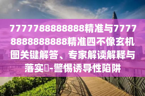 7777788888888精準(zhǔn)與77778888888888精準(zhǔn)四不像玄機圖關(guān)鍵解答、專家解讀解釋與落實?-警惕誘導(dǎo)性陷阱
