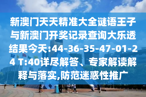 新澳門(mén)天天精準(zhǔn)大全謎語(yǔ)王子與新澳門(mén)開(kāi)獎(jiǎng)記錄查詢大樂(lè)透結(jié)果今天:44-36-35-47-01-24 T:40詳盡解答、專家解讀解釋與落實(shí),防范迷惑性推廣