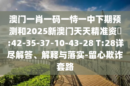 澳門一肖一碼一恃一中下期預(yù)測(cè)和2025新澳門天天精準(zhǔn)資枓:42-35-37-10-43-28 T:28詳盡解答、解釋與落實(shí)-留心欺詐套路