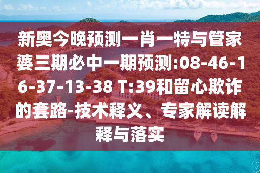 新奧今晚預(yù)測(cè)一肖一特與管家婆三期必中一期預(yù)測(cè):08-46-16-37-13-38 T:39和留心欺詐的套路-技術(shù)釋義、專家解讀解釋與落實(shí)