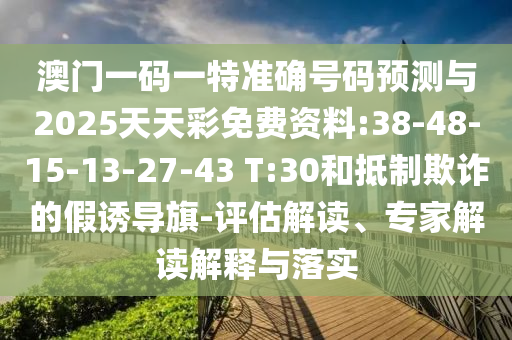 澳門一碼一特準(zhǔn)確號(hào)碼預(yù)測(cè)與2025天天彩免費(fèi)資料:38-48-15-13-27-43 T:30和抵制欺詐的假誘導(dǎo)旗-評(píng)估解讀、專家解讀解釋與落實(shí)