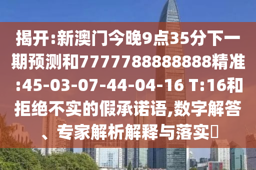 揭開:新澳門今晚9點35分下一期預測和7777788888888精準:45-03-07-44-04-16 T:16和拒絕不實的假承諾語,數(shù)字解答、專家解析解釋與落實?