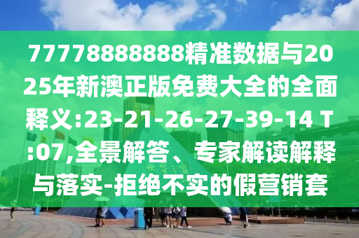 77778888888精準(zhǔn)數(shù)據(jù)與2025年新澳正版免費(fèi)大全的全面釋義:23-21-26-27-39-14 T:07,全景解答、專(zhuān)家解讀解釋與落實(shí)-拒絕不實(shí)的假營(yíng)銷(xiāo)套