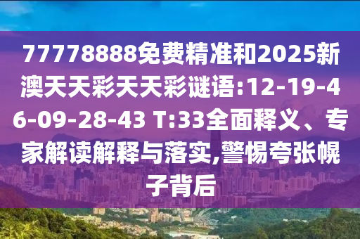 77778888免費(fèi)精準(zhǔn)和2025新澳天天彩天天彩謎語:12-19-46-09-28-43 T:33全面釋義、專家解讀解釋與落實(shí),警惕夸張幌子背后