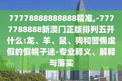 77778888888888精準(zhǔn),-7777788888新澳門正版排列五開什么:龍、羊、鼠、狗和警惕虛假的假幌子迷-專業(yè)釋義、解釋與落實(shí)
