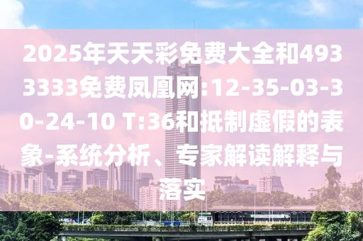 2025年天天彩免費(fèi)大全和4933333免費(fèi)鳳凰網(wǎng):12-35-03-30-24-10 T:36和抵制虛假的表象-系統(tǒng)分析、專家解讀解釋與落實(shí)