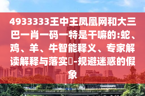 4933333王中王鳳凰網(wǎng)和大三巴一肖一碼一特是干嘛的:蛇、雞、羊、牛智能釋義、專家解讀解釋與落實?-規(guī)避迷惑的假象