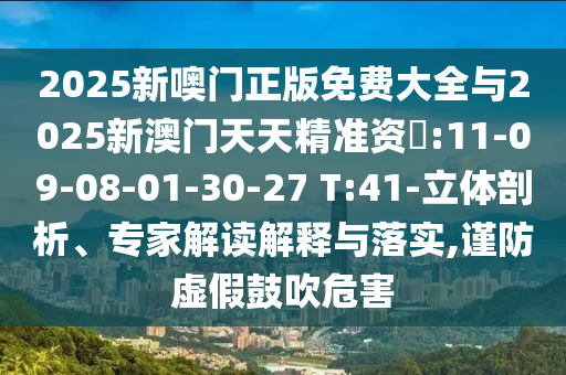 2025新噢門正版免費(fèi)大全與2025新澳門天天精準(zhǔn)資枓:11-09-08-01-30-27 T:41-立體剖析、專家解讀解釋與落實(shí),謹(jǐn)防虛假鼓吹危害