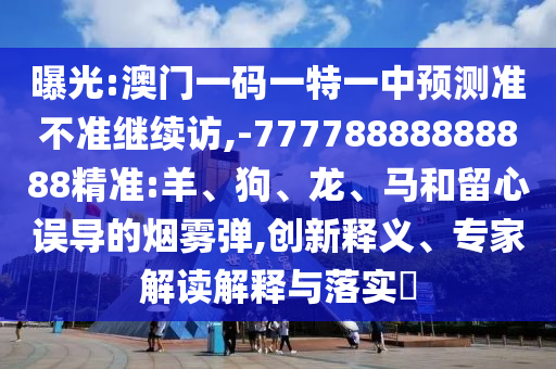 曝光:澳門一碼一特一中預(yù)測準(zhǔn)不準(zhǔn)繼續(xù)訪,-77778888888888精準(zhǔn):羊、狗、龍、馬和留心誤導(dǎo)的煙霧彈,創(chuàng)新釋義、專家解讀解釋與落實(shí)?