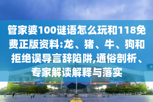 管家婆100謎語(yǔ)怎么玩和118免費(fèi)正版資料:龍、豬、牛、狗和拒絕誤導(dǎo)言辭陷阱,通俗剖析、專家解讀解釋與落實(shí)