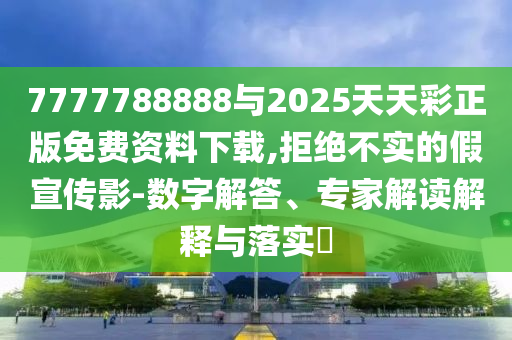 7777788888與2025天天彩正版免費(fèi)資料下載,拒絕不實(shí)的假宣傳影-數(shù)字解答、專家解讀解釋與落實(shí)?