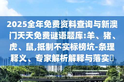 2025全年免費(fèi)資料查詢與新澳門天天免費(fèi)謎語(yǔ)題庫(kù):羊、豬、虎、鼠,抵制不實(shí)標(biāo)榜坑-條理釋義、專家解析解釋與落實(shí)?