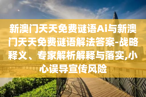 新澳門天天免費謎語Ai與新澳門天天免費謎語解法答案-戰(zhàn)略釋義、專家解析解釋與落實,小心誤導宣傳風險
