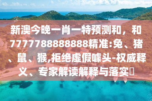 新澳今晚一肖一特預(yù)測和，和7777788888888精準(zhǔn):兔、豬、鼠、猴,拒絕虛假噱頭-權(quán)威釋義、專家解讀解釋與落實(shí)?