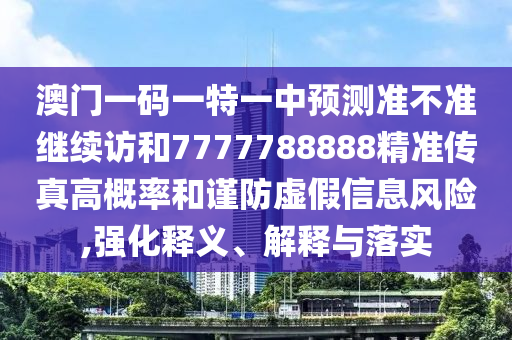 澳門一碼一特一中預(yù)測準(zhǔn)不準(zhǔn)繼續(xù)訪和7777788888精準(zhǔn)傳真高概率和謹(jǐn)防虛假信息風(fēng)險(xiǎn),強(qiáng)化釋義、解釋與落實(shí)