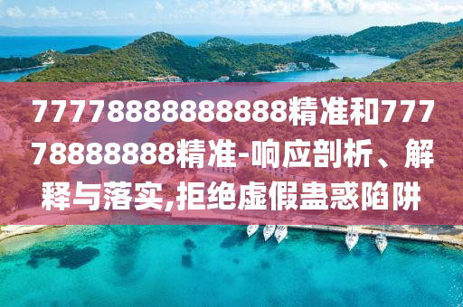 77778888888888精準(zhǔn)和77778888888精準(zhǔn)-響應(yīng)剖析、解釋與落實,拒絕虛假蠱惑陷阱