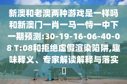 新澳和老澳兩種游戲是一樣嗎和新澳門一肖一馬一恃一中下一期預(yù)測:30-19-16-06-40-08 T:08和拒絕虛假渲染陷阱,趣味釋義、專家解讀解釋與落實(shí)?