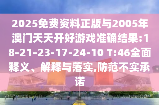 2025免費(fèi)資料正版與2005年澳門天天開(kāi)好游戲準(zhǔn)確結(jié)果:18-21-23-17-24-10 T:46全面釋義、解釋與落實(shí),防范不實(shí)承諾
