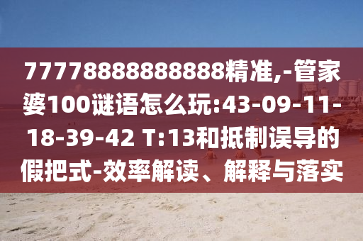77778888888888精準(zhǔn),-管家婆100謎語怎么玩:43-09-11-18-39-42 T:13和抵制誤導(dǎo)的假把式-效率解讀、解釋與落實(shí)