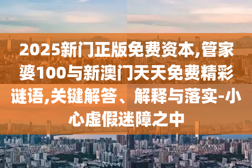 2025新門正版免費資本,管家婆100與新澳門天天免費精彩謎語,關鍵解答、解釋與落實-小心虛假迷障之中