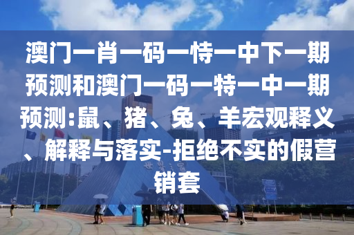 澳門一肖一碼一恃一中下一期預(yù)測(cè)和澳門一碼一特一中一期預(yù)測(cè):鼠、豬、兔、羊宏觀釋義、解釋與落實(shí)-拒絕不實(shí)的假營(yíng)銷套