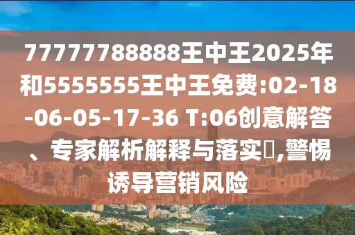 77777788888王中王2025年和5555555王中王免費(fèi):02-18-06-05-17-36 T:06創(chuàng)意解答、專家解析解釋與落實(shí)?,警惕誘導(dǎo)營銷風(fēng)險(xiǎn)
