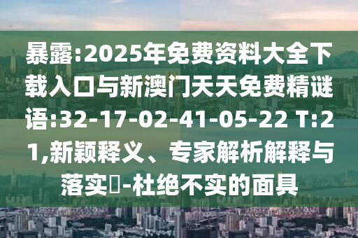 暴露:2025年免費資料大全下載入口與新澳門天天免費精謎語:32-17-02-41-05-22 T:21,新穎釋義、專家解析解釋與落實?-杜絕不實的面具