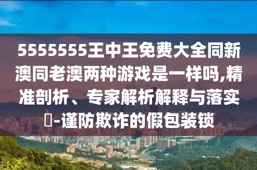 7777788888精準2025跟77778888免費精準,防范不實承諾-實用剖析、專家解讀解釋與落實?