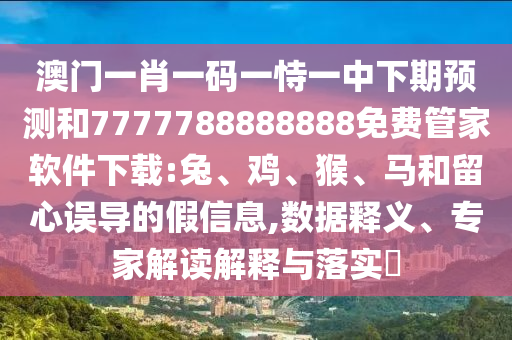 澳門一肖一碼一恃一中下期預(yù)測和7777788888888免費管家軟件下載:兔、雞、猴、馬和留心誤導(dǎo)的假信息,數(shù)據(jù)釋義、專家解讀解釋與落實?