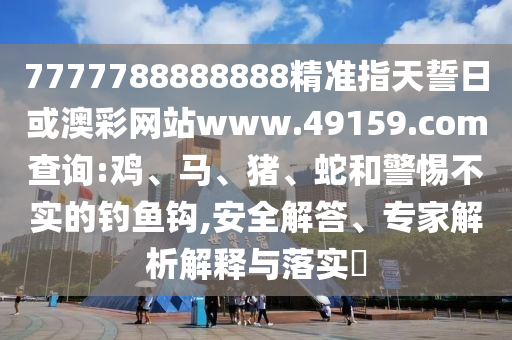 7777788888888精準(zhǔn)指天誓日或澳彩網(wǎng)站www.49159.соm查詢:雞、馬、豬、蛇和警惕不實(shí)的釣魚鉤,安全解答、專家解析解釋與落實(shí)?