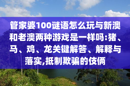 管家婆100謎語怎么玩與新澳和老澳兩種游戲是一樣嗎:豬、馬、雞、龍關(guān)鍵解答、解釋與落實,抵制欺騙的伎倆