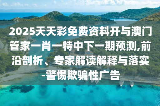 2025天天彩免費(fèi)資料開與澳門管家一肖一特中下一期預(yù)測(cè),前沿剖析、專家解讀解釋與落實(shí)-警惕欺騙性廣告